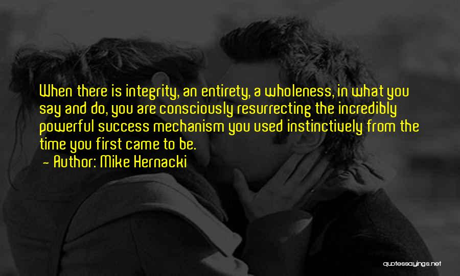 Mike Hernacki Quotes: When There Is Integrity, An Entirety, A Wholeness, In What You Say And Do, You Are Consciously Resurrecting The Incredibly