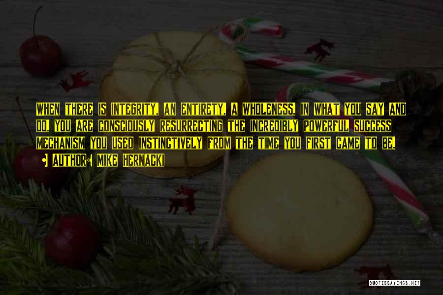 Mike Hernacki Quotes: When There Is Integrity, An Entirety, A Wholeness, In What You Say And Do, You Are Consciously Resurrecting The Incredibly