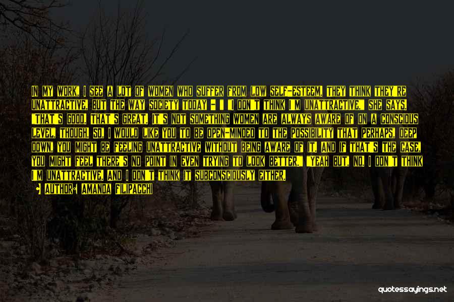 Amanda Filipacchi Quotes: In My Work, I See A Lot Of Women Who Suffer From Low Self-esteem. They Think They're Unattractive, But The