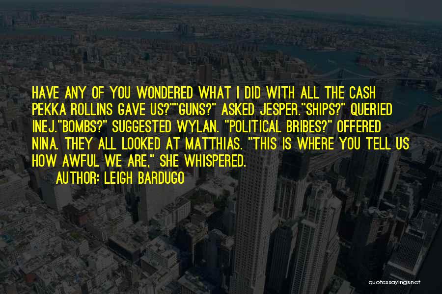 Leigh Bardugo Quotes: Have Any Of You Wondered What I Did With All The Cash Pekka Rollins Gave Us?guns? Asked Jesper.ships? Queried Inej.bombs?