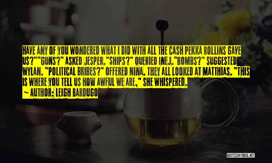 Leigh Bardugo Quotes: Have Any Of You Wondered What I Did With All The Cash Pekka Rollins Gave Us?guns? Asked Jesper.ships? Queried Inej.bombs?