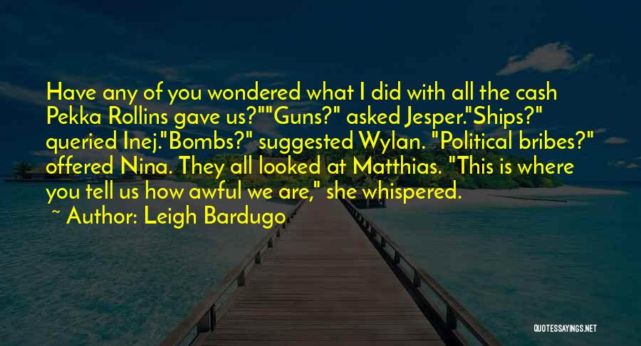 Leigh Bardugo Quotes: Have Any Of You Wondered What I Did With All The Cash Pekka Rollins Gave Us?guns? Asked Jesper.ships? Queried Inej.bombs?