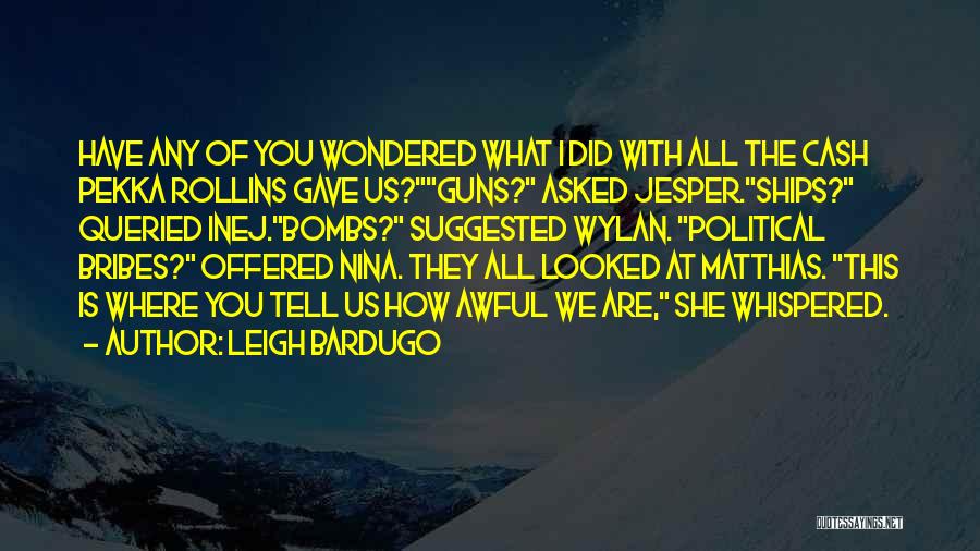 Leigh Bardugo Quotes: Have Any Of You Wondered What I Did With All The Cash Pekka Rollins Gave Us?guns? Asked Jesper.ships? Queried Inej.bombs?