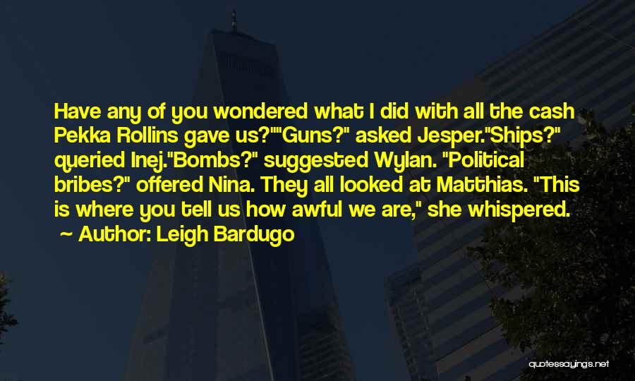 Leigh Bardugo Quotes: Have Any Of You Wondered What I Did With All The Cash Pekka Rollins Gave Us?guns? Asked Jesper.ships? Queried Inej.bombs?