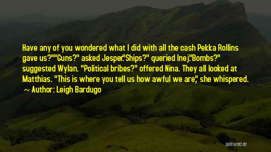 Leigh Bardugo Quotes: Have Any Of You Wondered What I Did With All The Cash Pekka Rollins Gave Us?guns? Asked Jesper.ships? Queried Inej.bombs?