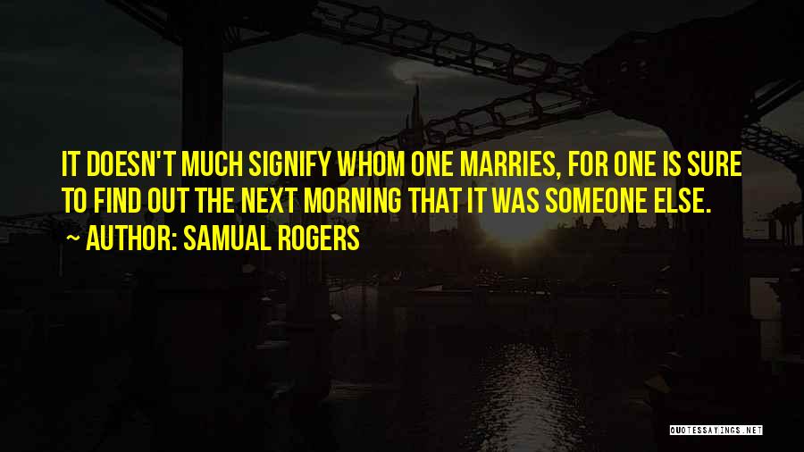 Samual Rogers Quotes: It Doesn't Much Signify Whom One Marries, For One Is Sure To Find Out The Next Morning That It Was