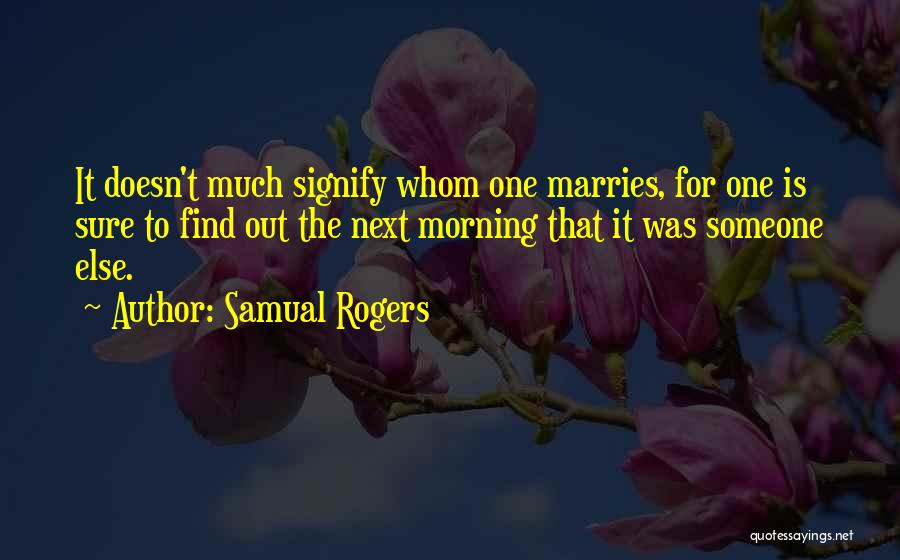 Samual Rogers Quotes: It Doesn't Much Signify Whom One Marries, For One Is Sure To Find Out The Next Morning That It Was