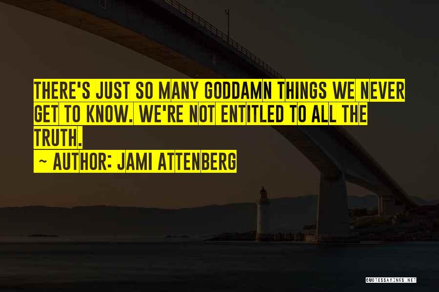 Jami Attenberg Quotes: There's Just So Many Goddamn Things We Never Get To Know. We're Not Entitled To All The Truth.