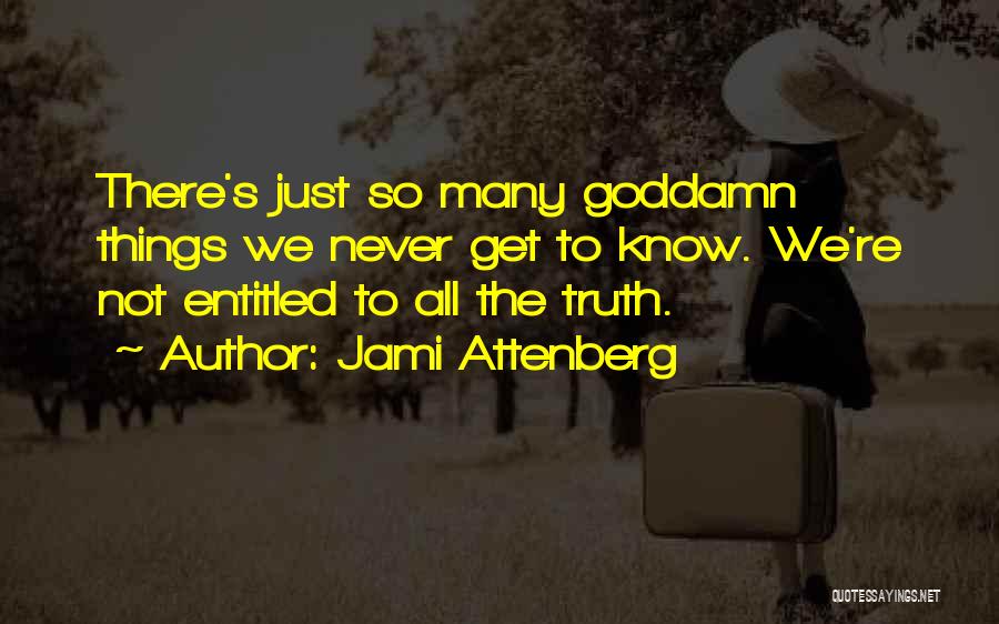 Jami Attenberg Quotes: There's Just So Many Goddamn Things We Never Get To Know. We're Not Entitled To All The Truth.