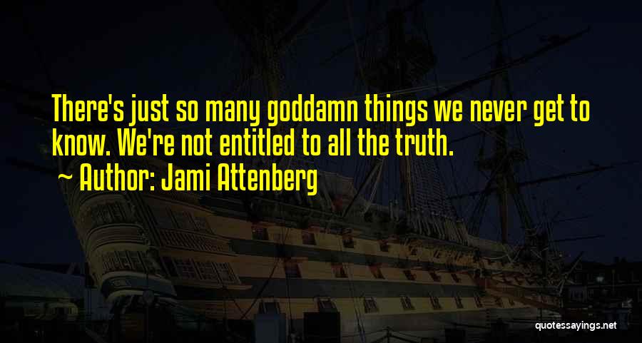 Jami Attenberg Quotes: There's Just So Many Goddamn Things We Never Get To Know. We're Not Entitled To All The Truth.