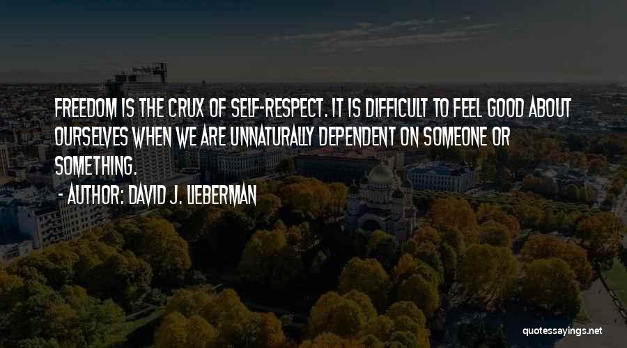 David J. Lieberman Quotes: Freedom Is The Crux Of Self-respect. It Is Difficult To Feel Good About Ourselves When We Are Unnaturally Dependent On