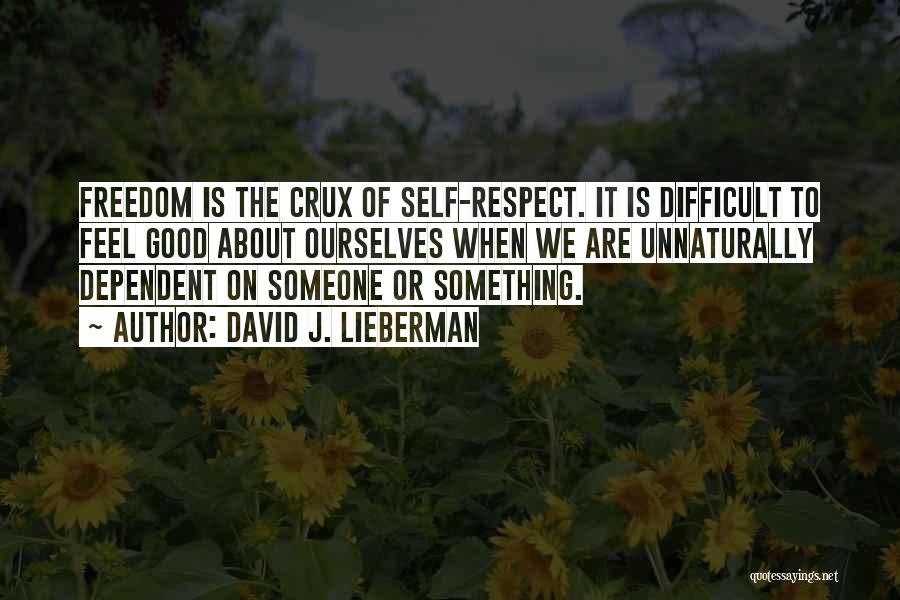 David J. Lieberman Quotes: Freedom Is The Crux Of Self-respect. It Is Difficult To Feel Good About Ourselves When We Are Unnaturally Dependent On