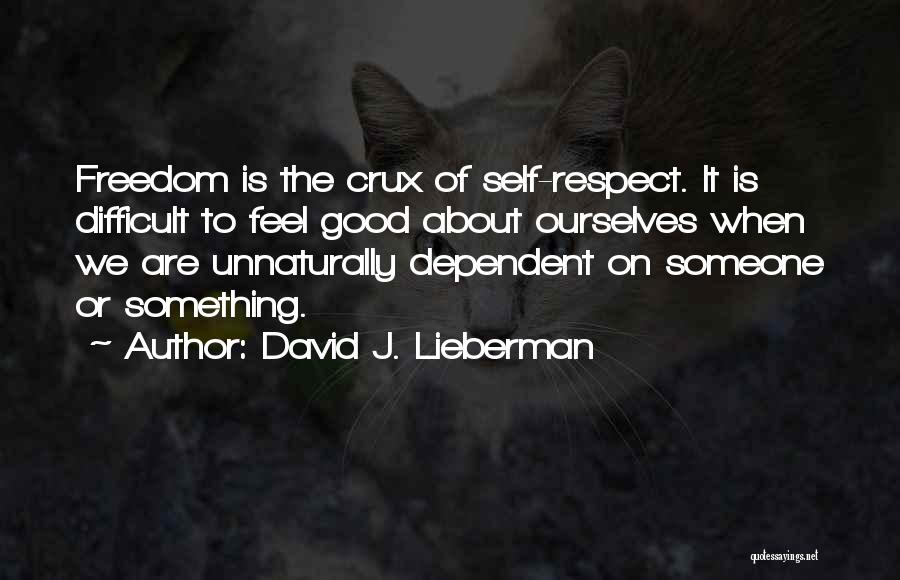 David J. Lieberman Quotes: Freedom Is The Crux Of Self-respect. It Is Difficult To Feel Good About Ourselves When We Are Unnaturally Dependent On