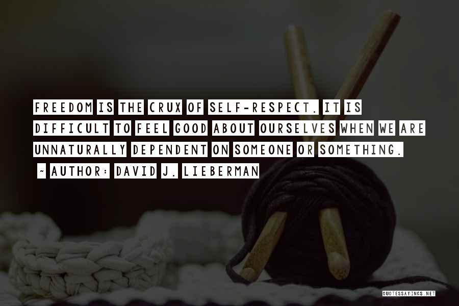 David J. Lieberman Quotes: Freedom Is The Crux Of Self-respect. It Is Difficult To Feel Good About Ourselves When We Are Unnaturally Dependent On