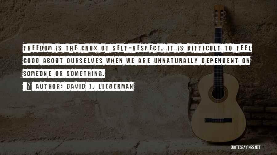 David J. Lieberman Quotes: Freedom Is The Crux Of Self-respect. It Is Difficult To Feel Good About Ourselves When We Are Unnaturally Dependent On