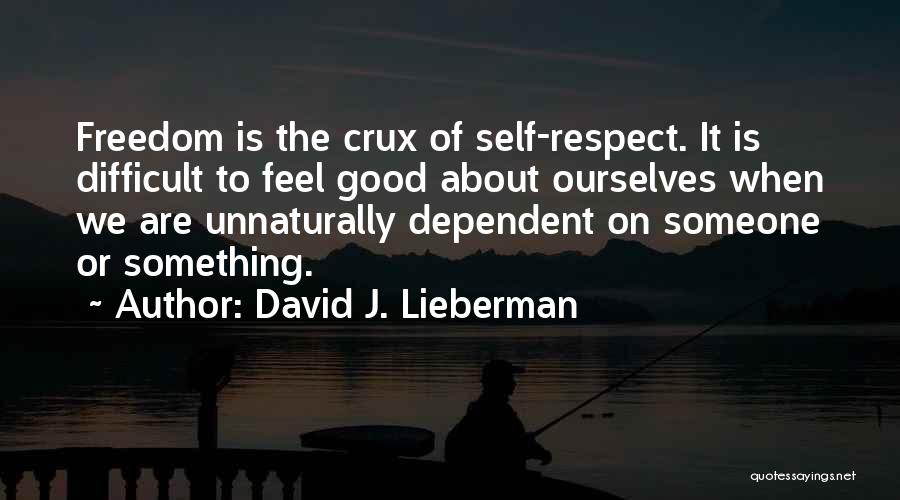 David J. Lieberman Quotes: Freedom Is The Crux Of Self-respect. It Is Difficult To Feel Good About Ourselves When We Are Unnaturally Dependent On