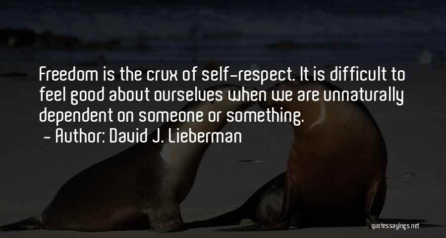 David J. Lieberman Quotes: Freedom Is The Crux Of Self-respect. It Is Difficult To Feel Good About Ourselves When We Are Unnaturally Dependent On