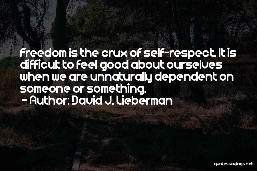 David J. Lieberman Quotes: Freedom Is The Crux Of Self-respect. It Is Difficult To Feel Good About Ourselves When We Are Unnaturally Dependent On