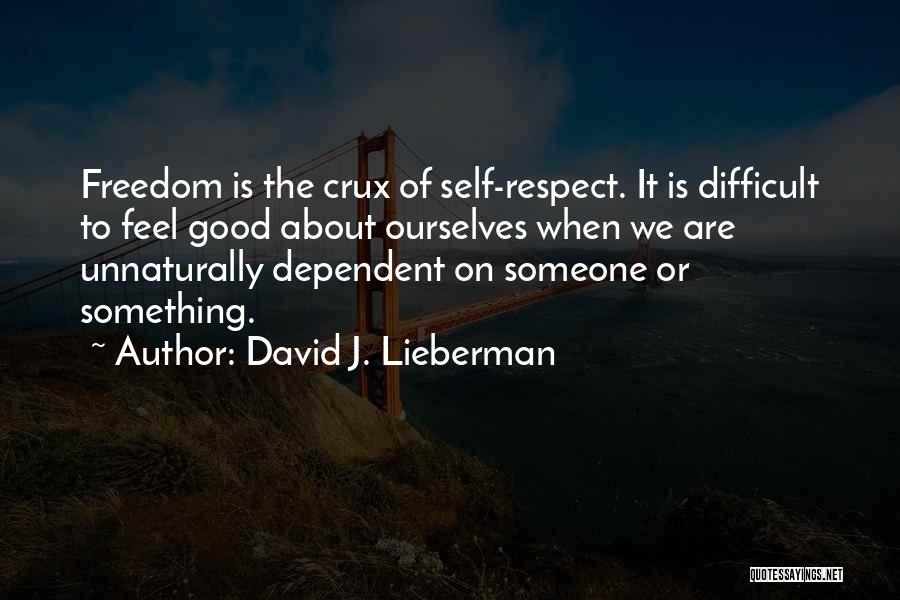 David J. Lieberman Quotes: Freedom Is The Crux Of Self-respect. It Is Difficult To Feel Good About Ourselves When We Are Unnaturally Dependent On