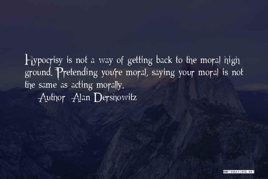 Alan Dershowitz Quotes: Hypocrisy Is Not A Way Of Getting Back To The Moral High Ground. Pretending You're Moral, Saying Your Moral Is