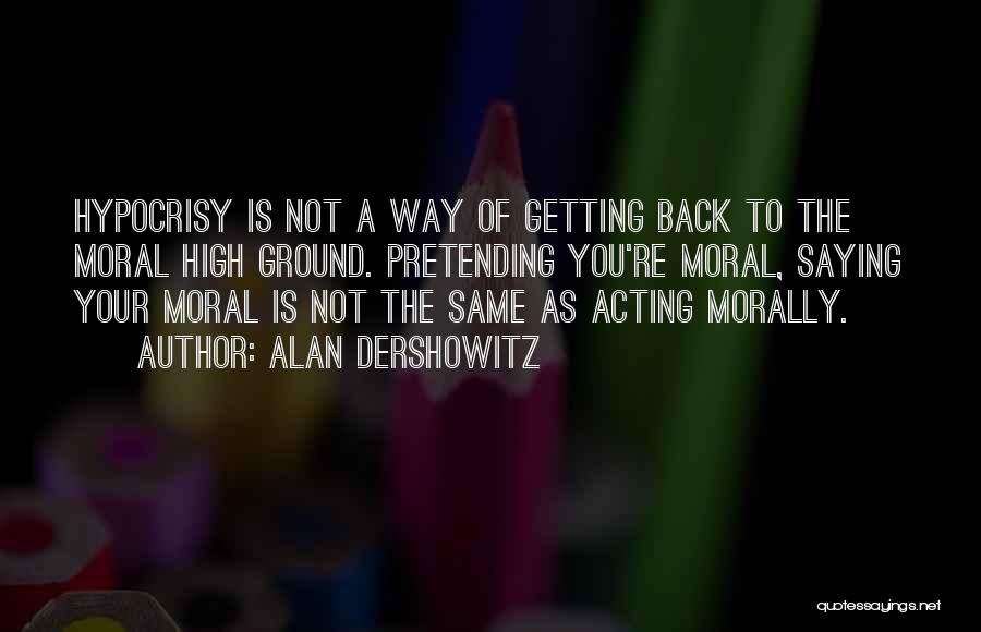 Alan Dershowitz Quotes: Hypocrisy Is Not A Way Of Getting Back To The Moral High Ground. Pretending You're Moral, Saying Your Moral Is