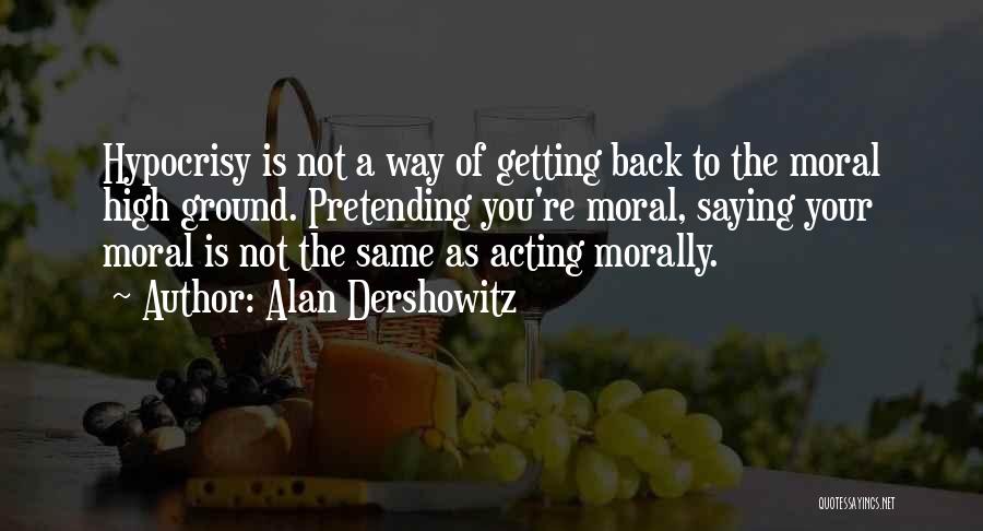 Alan Dershowitz Quotes: Hypocrisy Is Not A Way Of Getting Back To The Moral High Ground. Pretending You're Moral, Saying Your Moral Is