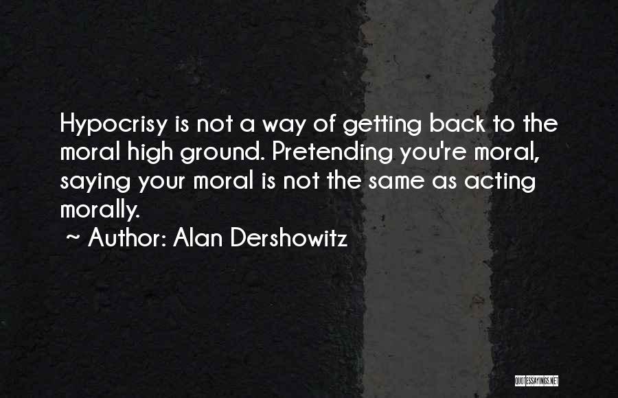 Alan Dershowitz Quotes: Hypocrisy Is Not A Way Of Getting Back To The Moral High Ground. Pretending You're Moral, Saying Your Moral Is