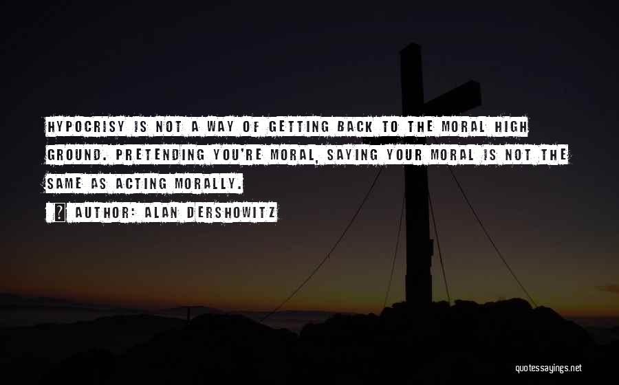 Alan Dershowitz Quotes: Hypocrisy Is Not A Way Of Getting Back To The Moral High Ground. Pretending You're Moral, Saying Your Moral Is