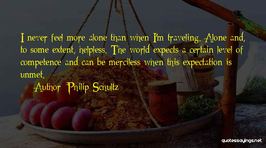 Philip Schultz Quotes: I Never Feel More Alone Than When I'm Traveling. Alone And, To Some Extent, Helpless. The World Expects A Certain