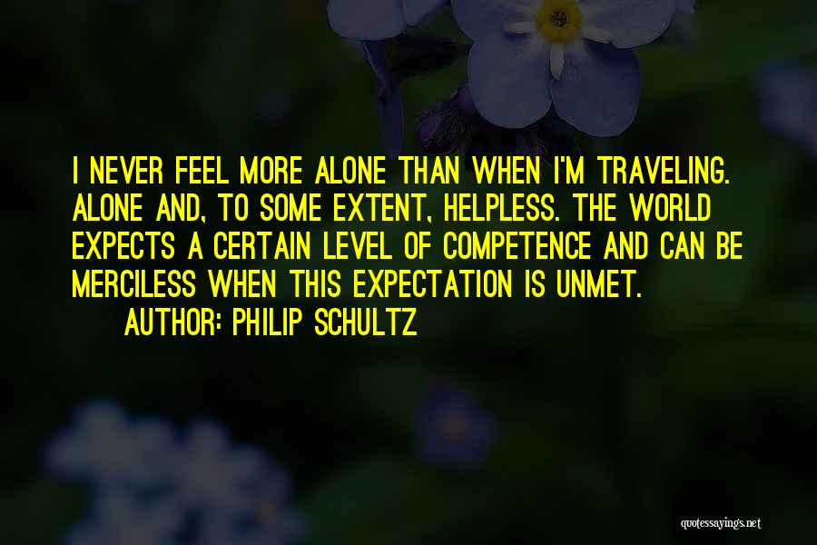 Philip Schultz Quotes: I Never Feel More Alone Than When I'm Traveling. Alone And, To Some Extent, Helpless. The World Expects A Certain