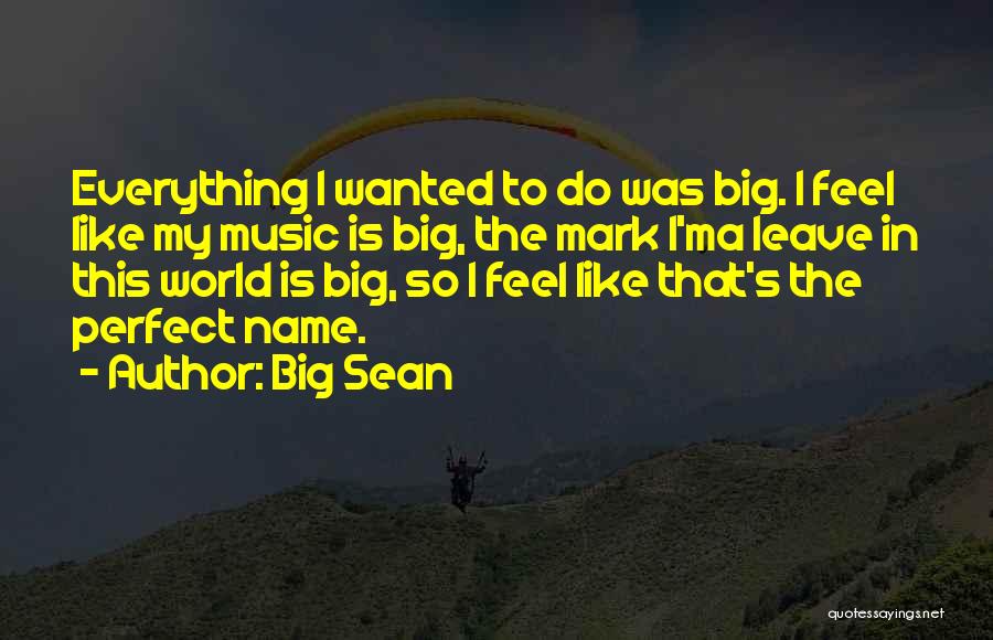 Big Sean Quotes: Everything I Wanted To Do Was Big. I Feel Like My Music Is Big, The Mark I'ma Leave In This