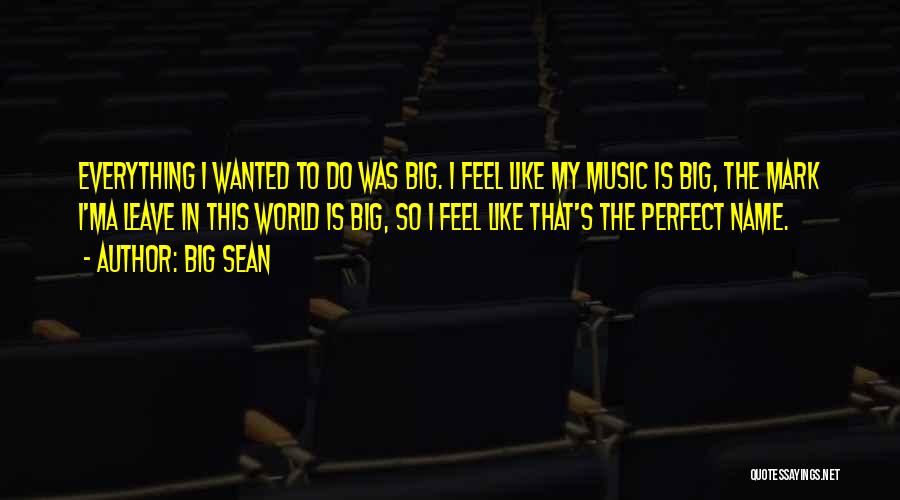 Big Sean Quotes: Everything I Wanted To Do Was Big. I Feel Like My Music Is Big, The Mark I'ma Leave In This
