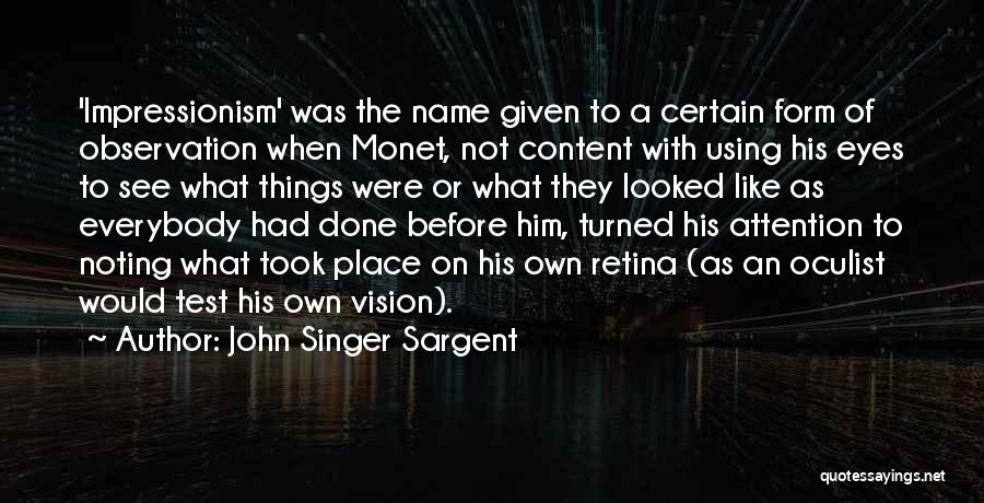 John Singer Sargent Quotes: 'impressionism' Was The Name Given To A Certain Form Of Observation When Monet, Not Content With Using His Eyes To