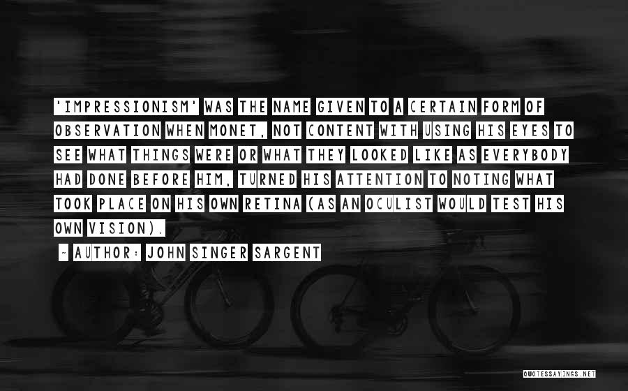 John Singer Sargent Quotes: 'impressionism' Was The Name Given To A Certain Form Of Observation When Monet, Not Content With Using His Eyes To