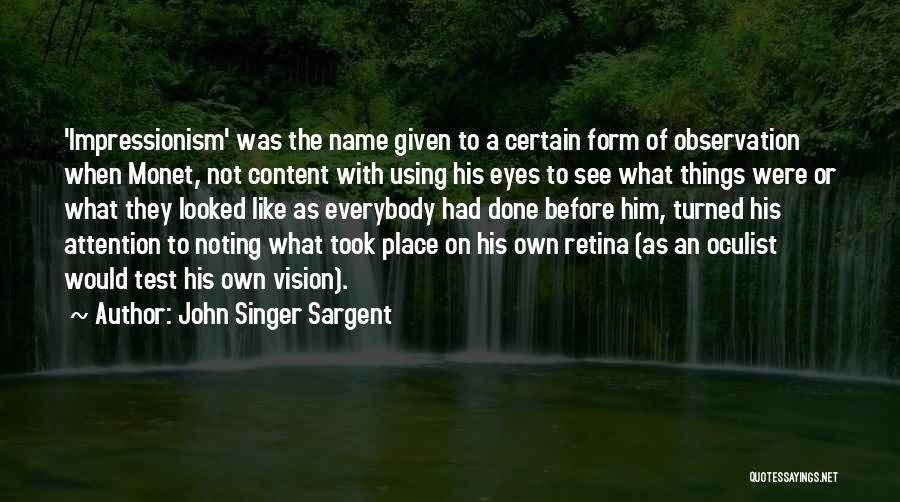 John Singer Sargent Quotes: 'impressionism' Was The Name Given To A Certain Form Of Observation When Monet, Not Content With Using His Eyes To