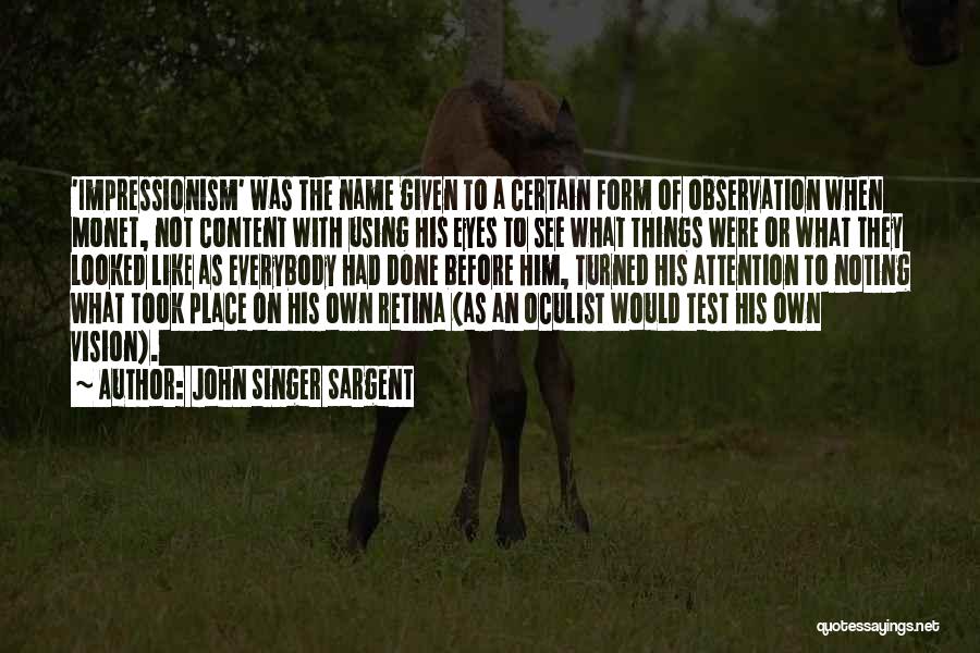 John Singer Sargent Quotes: 'impressionism' Was The Name Given To A Certain Form Of Observation When Monet, Not Content With Using His Eyes To