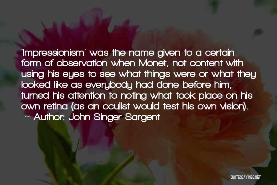 John Singer Sargent Quotes: 'impressionism' Was The Name Given To A Certain Form Of Observation When Monet, Not Content With Using His Eyes To