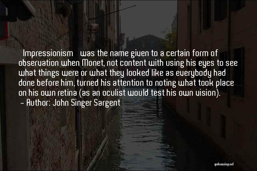 John Singer Sargent Quotes: 'impressionism' Was The Name Given To A Certain Form Of Observation When Monet, Not Content With Using His Eyes To