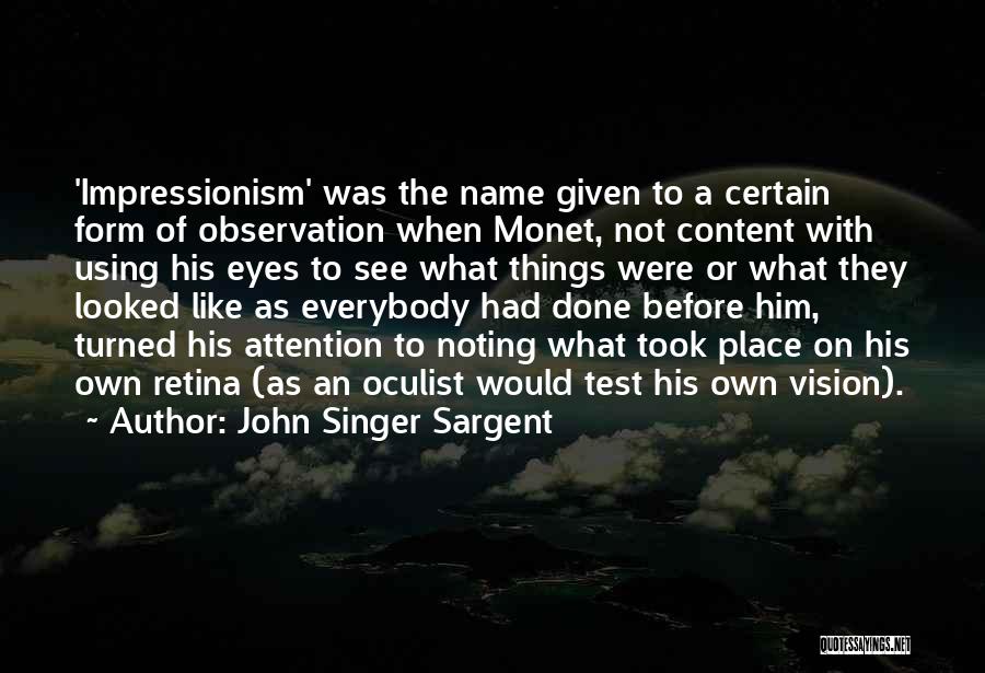 John Singer Sargent Quotes: 'impressionism' Was The Name Given To A Certain Form Of Observation When Monet, Not Content With Using His Eyes To