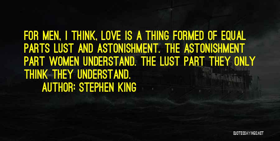 Stephen King Quotes: For Men, I Think, Love Is A Thing Formed Of Equal Parts Lust And Astonishment. The Astonishment Part Women Understand.