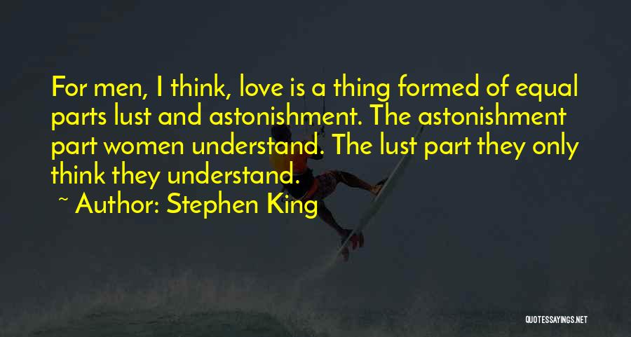 Stephen King Quotes: For Men, I Think, Love Is A Thing Formed Of Equal Parts Lust And Astonishment. The Astonishment Part Women Understand.