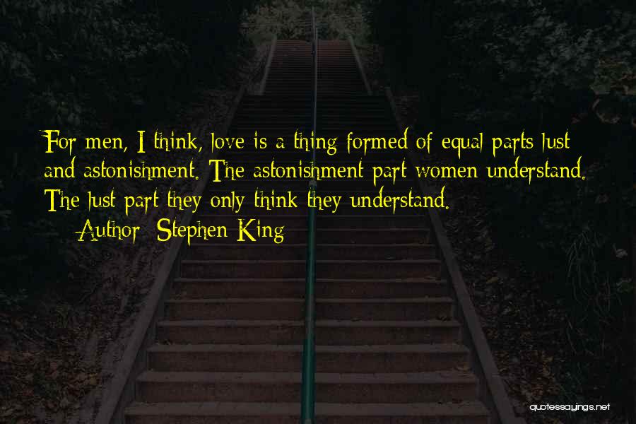 Stephen King Quotes: For Men, I Think, Love Is A Thing Formed Of Equal Parts Lust And Astonishment. The Astonishment Part Women Understand.