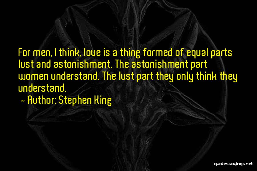 Stephen King Quotes: For Men, I Think, Love Is A Thing Formed Of Equal Parts Lust And Astonishment. The Astonishment Part Women Understand.