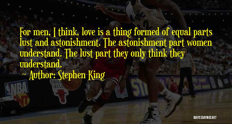 Stephen King Quotes: For Men, I Think, Love Is A Thing Formed Of Equal Parts Lust And Astonishment. The Astonishment Part Women Understand.