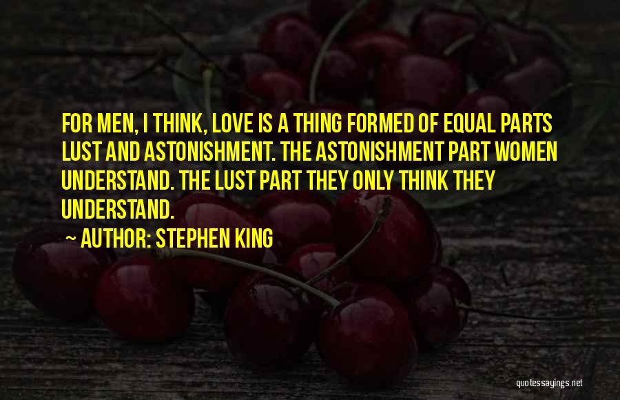 Stephen King Quotes: For Men, I Think, Love Is A Thing Formed Of Equal Parts Lust And Astonishment. The Astonishment Part Women Understand.