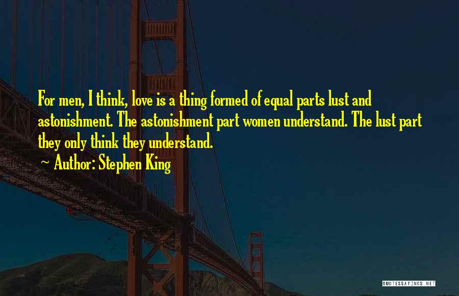 Stephen King Quotes: For Men, I Think, Love Is A Thing Formed Of Equal Parts Lust And Astonishment. The Astonishment Part Women Understand.