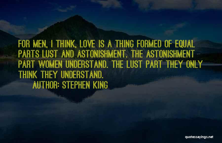 Stephen King Quotes: For Men, I Think, Love Is A Thing Formed Of Equal Parts Lust And Astonishment. The Astonishment Part Women Understand.