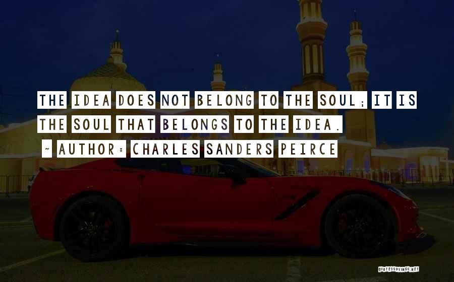 Charles Sanders Peirce Quotes: The Idea Does Not Belong To The Soul; It Is The Soul That Belongs To The Idea.