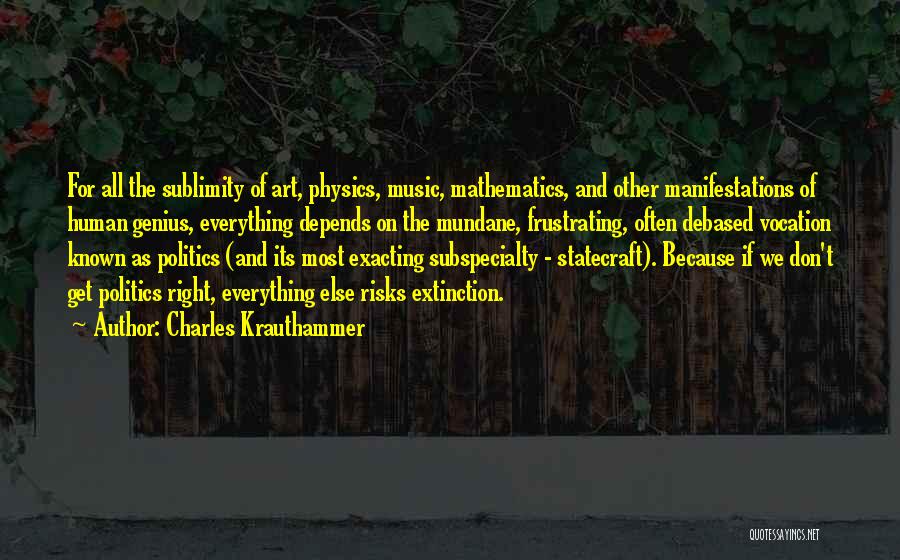 Charles Krauthammer Quotes: For All The Sublimity Of Art, Physics, Music, Mathematics, And Other Manifestations Of Human Genius, Everything Depends On The Mundane,