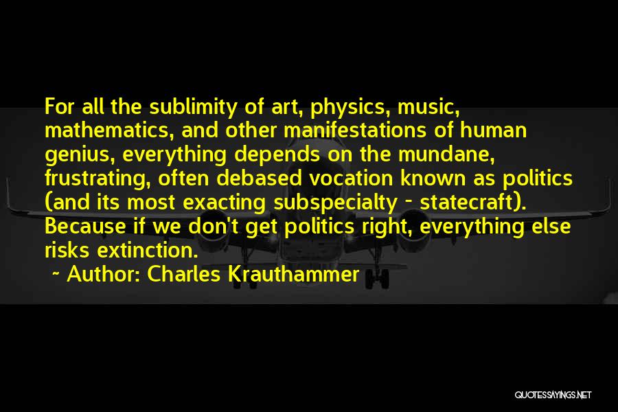 Charles Krauthammer Quotes: For All The Sublimity Of Art, Physics, Music, Mathematics, And Other Manifestations Of Human Genius, Everything Depends On The Mundane,